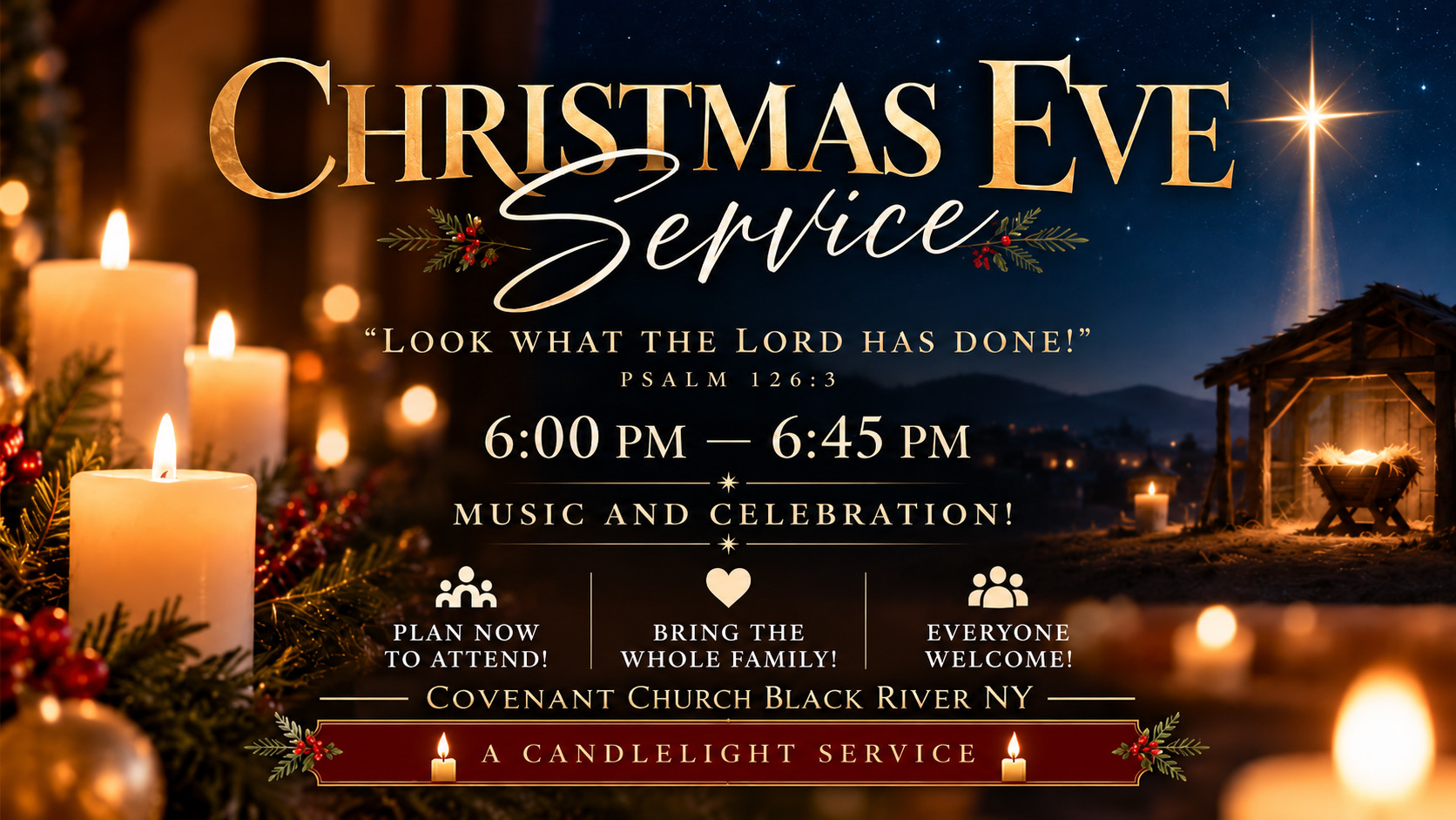 Christmas Eve Service. Look what the Lord has done, Psalm 126:3. 6:00 to 6:45 PM. Music and celebration. Plan now to attend, bring the whole family, everyone welcome. Covenant Church, Black River NY. A candlelight service.